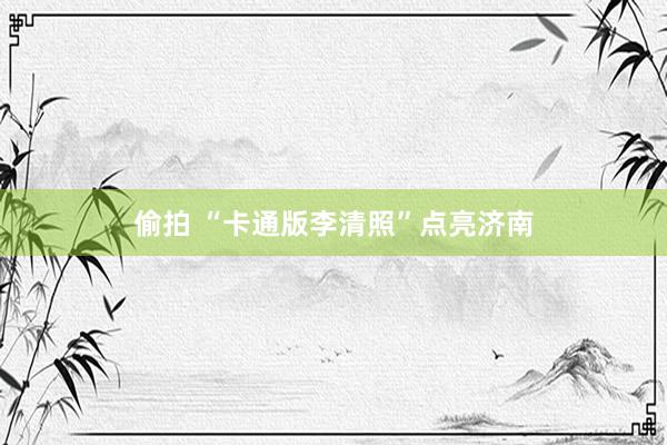 偷拍 “卡通版李清照”点亮济南