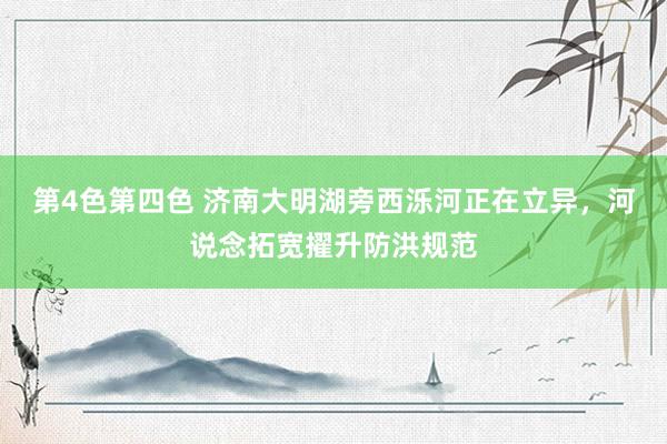 第4色第四色 济南大明湖旁西泺河正在立异，河说念拓宽擢升防洪规范