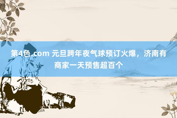 第4色.com 元旦跨年夜气球预订火爆，济南有商家一天预售超百个