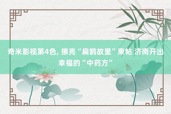 奇米影视第4色， 擦亮“扁鹊故里”柬帖 济南开出幸福的“中药方”