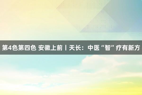 第4色第四色 安徽上前丨天长：中医“智”疗有新方