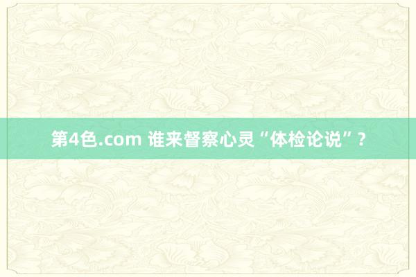 第4色.com 谁来督察心灵“体检论说”？