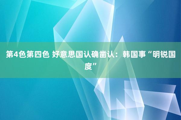 第4色第四色 好意思国认确凿认：韩国事“明锐国度”