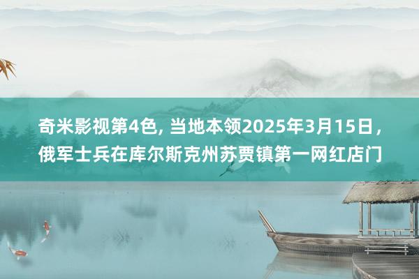 奇米影视第4色， 当地本领2025年3月15日，俄军士兵在库尔斯克州苏贾镇第一网红店门