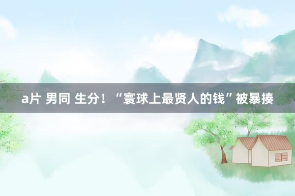 a片 男同 生分！“寰球上最贤人的钱”被暴揍