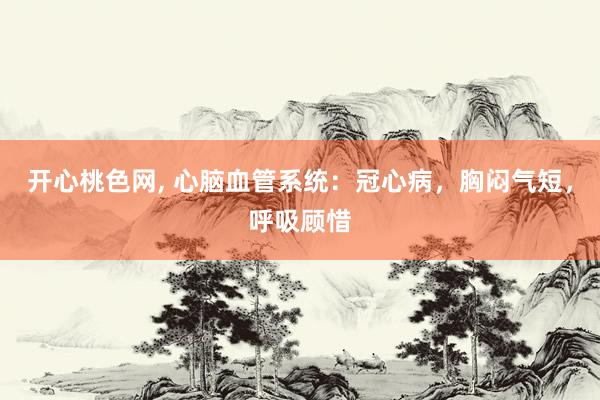 开心桃色网， 心脑血管系统：冠心病，胸闷气短，呼吸顾惜