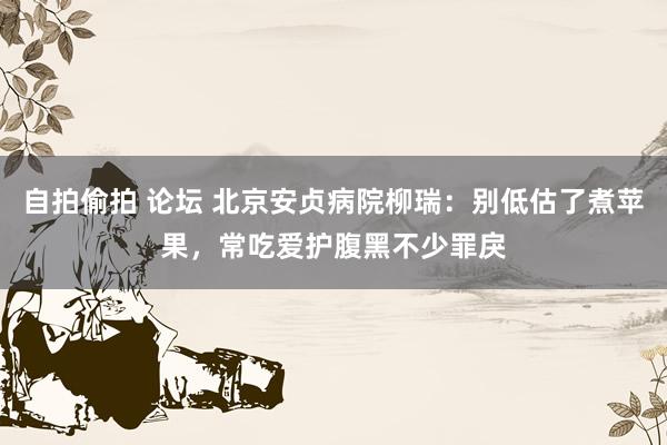 自拍偷拍 论坛 北京安贞病院柳瑞：别低估了煮苹果，常吃爱护腹黑不少罪戾