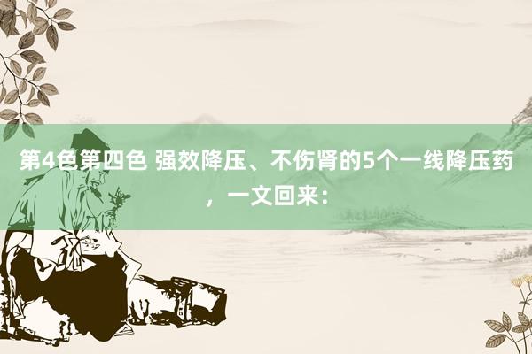 第4色第四色 强效降压、不伤肾的5个一线降压药，一文回来：
