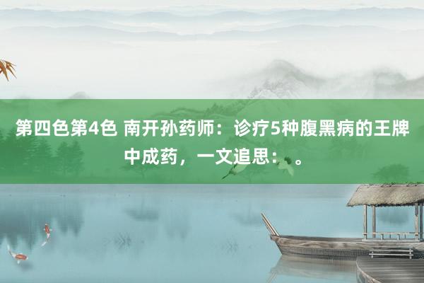第四色第4色 南开孙药师:诊疗5种腹黑病的王牌中成药,一文追思: 。