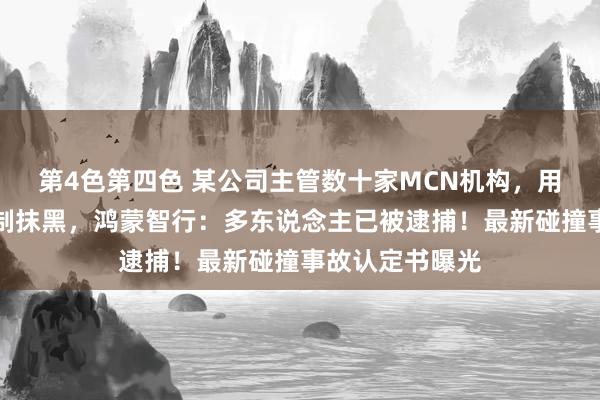 第4色第四色 某公司主管数十家MCN机构，用上万个账号胁制抹黑，鸿蒙智行：多东说念主已被逮捕！最新碰撞事故认定书曝光