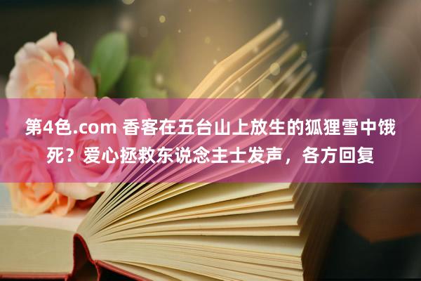 第4色.com 香客在五台山上放生的狐狸雪中饿死？爱心拯救东说念主士发声，各方回复