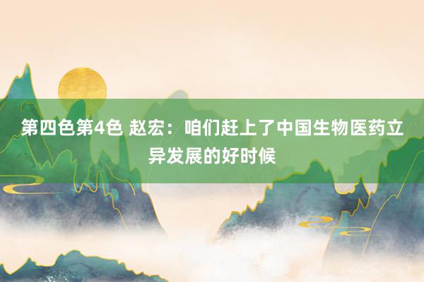 第四色第4色 赵宏：咱们赶上了中国生物医药立异发展的好时候