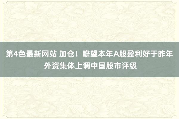 第4色最新网站 加仓！瞻望本年A股盈利好于昨年 外资集体上调中国股市评级