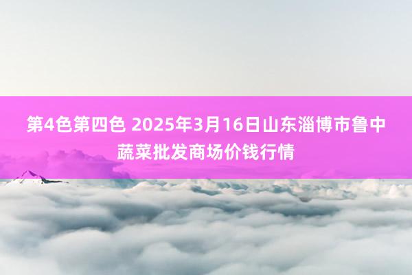 第4色第四色 2025年3月16日山东淄博市鲁中蔬菜批发商场价钱行情