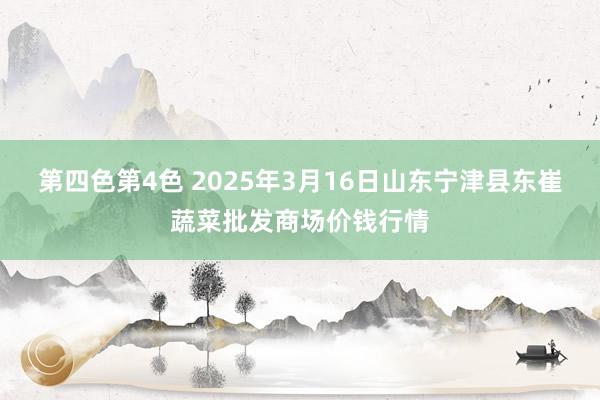 第四色第4色 2025年3月16日山东宁津县东崔蔬菜批发商场价钱行情