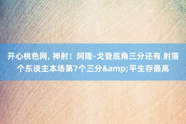 开心桃色网， 神射！阿隆-戈登底角三分还有 射落个东谈主本场第7个三分&平生存最高