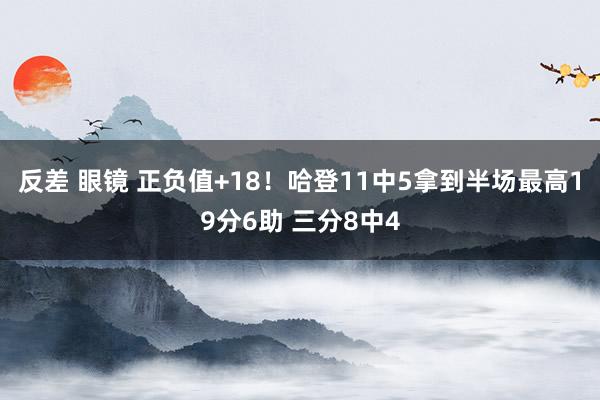 反差 眼镜 正负值+18！哈登11中5拿到半场最高19分6助 三分8中4