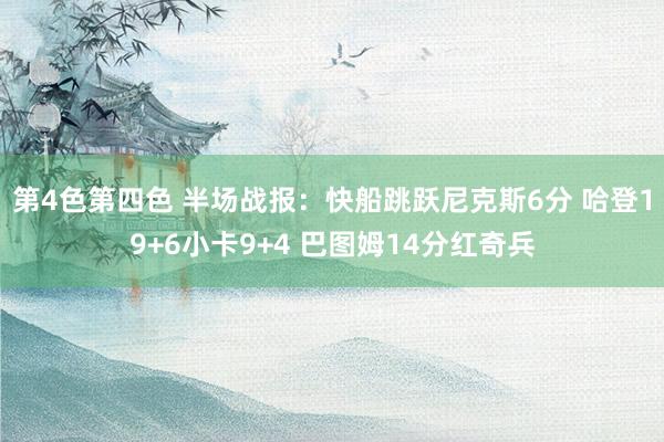 第4色第四色 半场战报：快船跳跃尼克斯6分 哈登19+6小卡9+4 巴图姆14分红奇兵