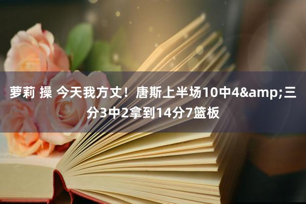 萝莉 操 今天我方丈！唐斯上半场10中4&三分3中2拿到14分7篮板