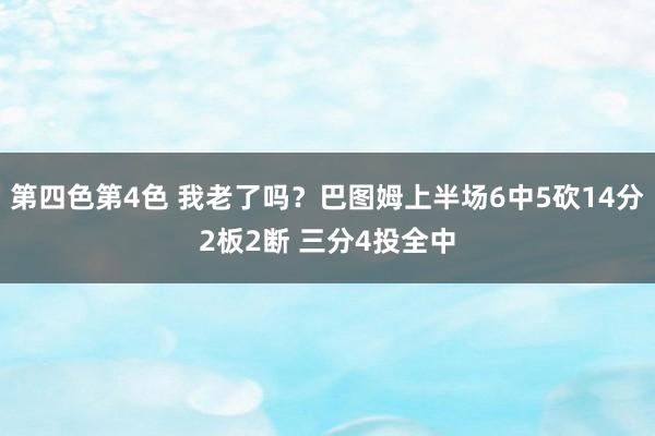 第四色第4色 我老了吗？巴图姆上半场6中5砍14分2板2断 三分4投全中