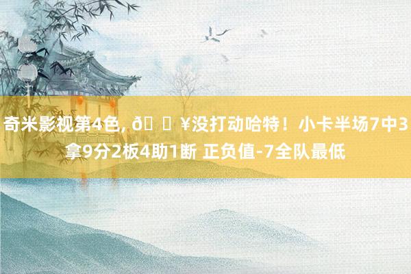 奇米影视第4色， 😥没打动哈特！小卡半场7中3拿9分2板4助1断 正负值-7全队最低