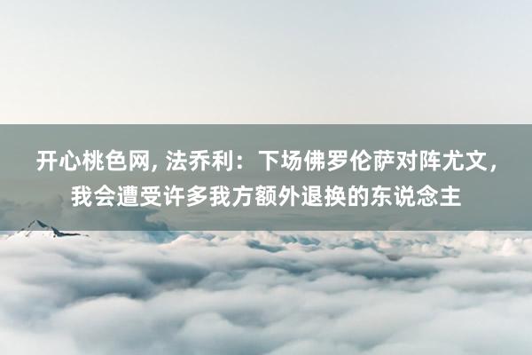 开心桃色网， 法乔利：下场佛罗伦萨对阵尤文，我会遭受许多我方额外退换的东说念主