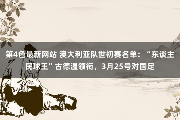 第4色最新网站 澳大利亚队世初赛名单：“东谈主民球王”古德温领衔，3月25号对国足
