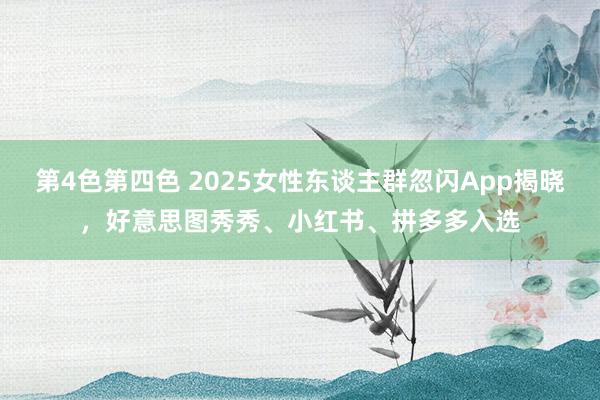 第4色第四色 2025女性东谈主群忽闪App揭晓，好意思图秀秀、小红书、拼多多入选