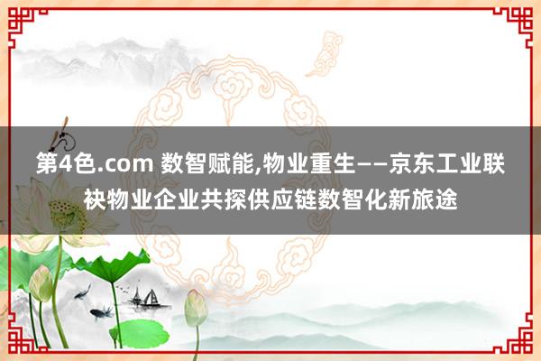 第4色.com 数智赋能，物业重生——京东工业联袂物业企业共探供应链数智化新旅途