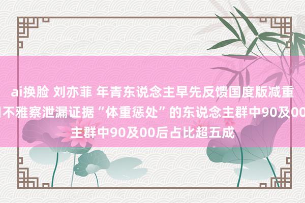 ai换脸 刘亦菲 年青东说念主早先反馈国度版减重霸术 京东滥用不雅察泄漏证据“体重惩处”的东说念主群中90及00后占比超五成