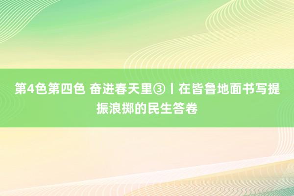 第4色第四色 奋进春天里③丨在皆鲁地面书写提振浪掷的民生答卷