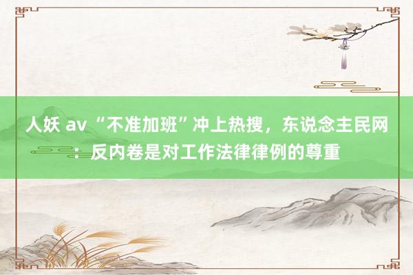 人妖 av “不准加班”冲上热搜，东说念主民网：反内卷是对工作法律律例的尊重