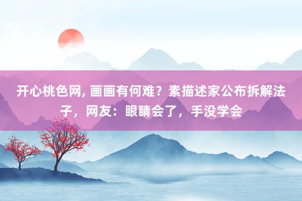 开心桃色网， 画画有何难？素描述家公布拆解法子，网友：眼睛会了，手没学会