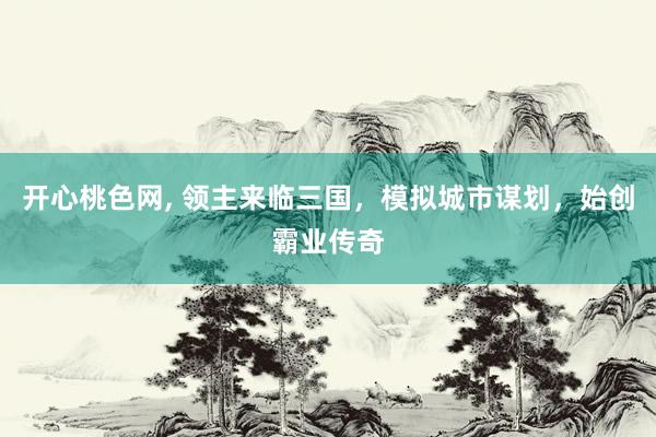 开心桃色网， 领主来临三国，模拟城市谋划，始创霸业传奇