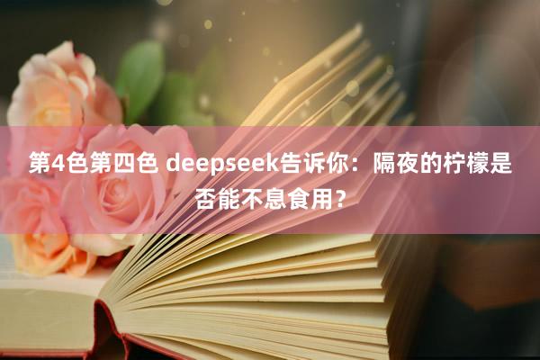 第4色第四色 deepseek告诉你：隔夜的柠檬是否能不息食用？