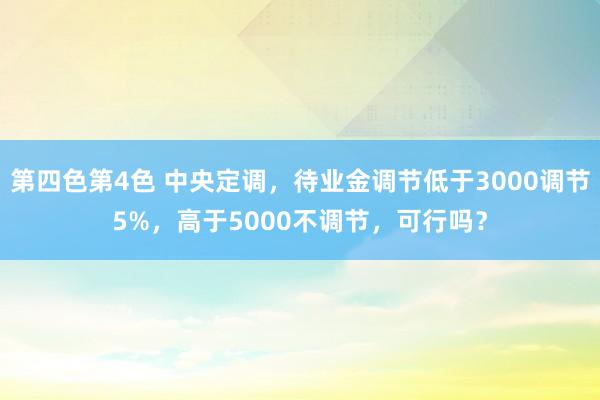 第四色第4色 中央定调，待业金调节低于3000调节5%，高于5000不调节，可行吗？