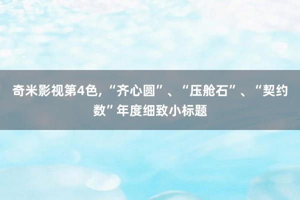 奇米影视第4色， “齐心圆”、“压舱石”、“契约数”年度细致小标题