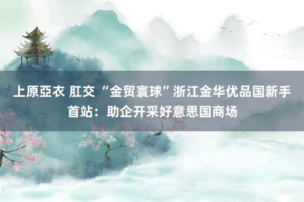 上原亞衣 肛交 “金贸寰球”浙江金华优品国新手首站：助企开采好意思国商场