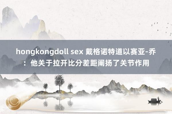 hongkongdoll sex 戴格诺特道以赛亚-乔：他关于拉开比分差距阐扬了关节作用