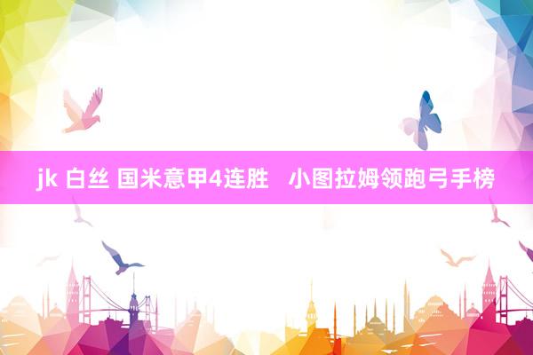 jk 白丝 国米意甲4连胜   小图拉姆领跑弓手榜