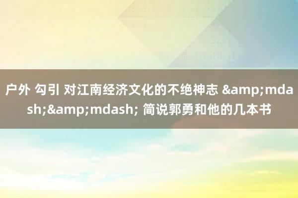 户外 勾引 对江南经济文化的不绝神志 &mdash;&mdash; 简说郭勇和他的几本书