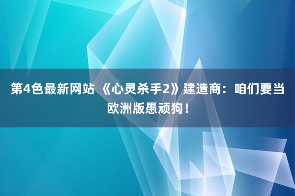 第4色最新网站 《心灵杀手2》建造商：咱们要当欧洲版愚顽狗！