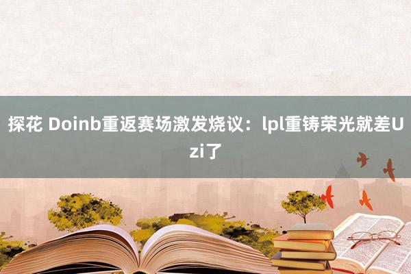 探花 Doinb重返赛场激发烧议：lpl重铸荣光就差Uzi了