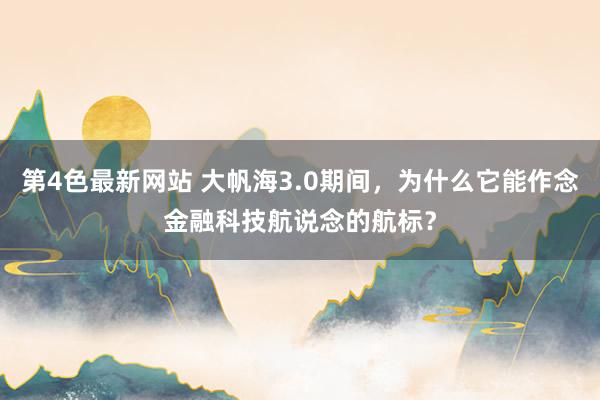 第4色最新网站 大帆海3.0期间，为什么它能作念金融科技航说念的航标？