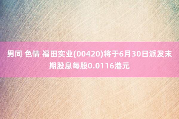 男同 色情 福田实业(00420)将于6月30日派发末期股息每股0.0116港元