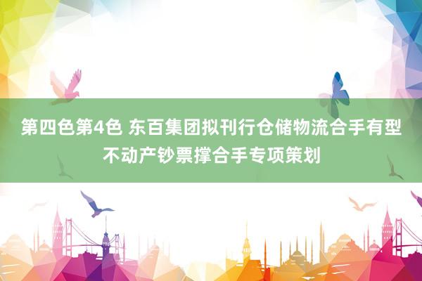 第四色第4色 东百集团拟刊行仓储物流合手有型不动产钞票撑合手专项策划