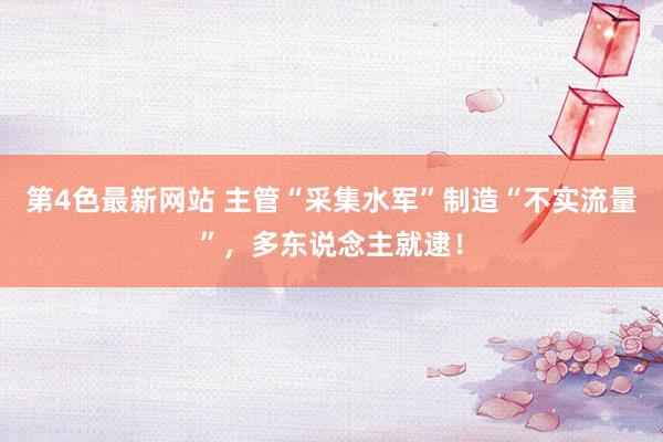 第4色最新网站 主管“采集水军”制造“不实流量”，多东说念主就逮！