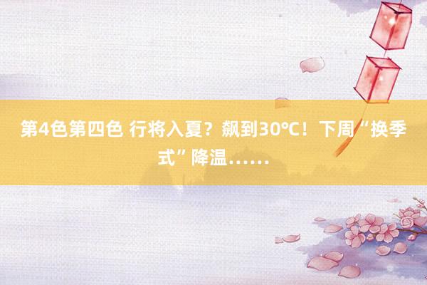 第4色第四色 行将入夏？飙到30℃！下周“换季式”降温……