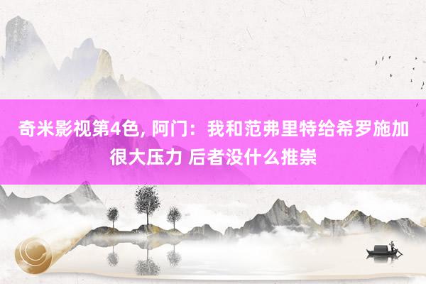 奇米影视第4色， 阿门：我和范弗里特给希罗施加很大压力 后者没什么推崇