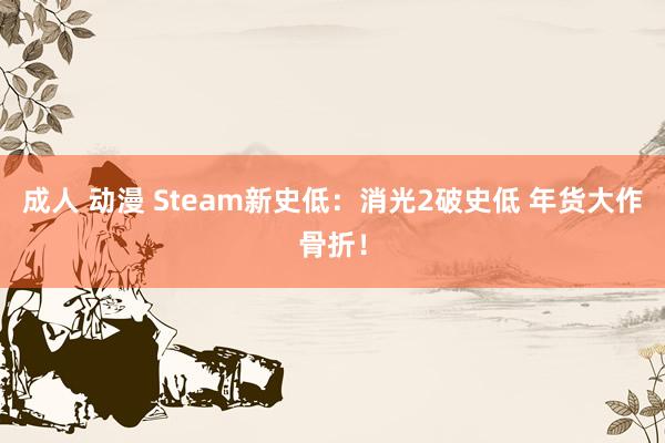 成人 动漫 Steam新史低：消光2破史低 年货大作骨折！